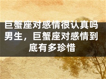 巨蟹座对感情很认真吗男生，巨蟹座对感情到底有多珍惜