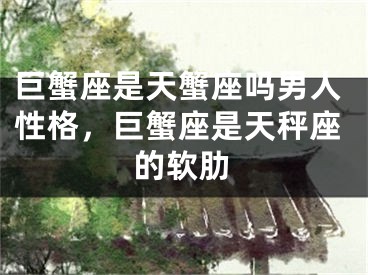 巨蟹座是天蟹座吗男人性格，巨蟹座是天秤座的软肋