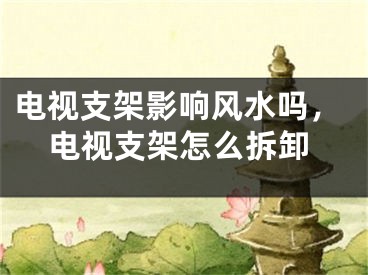电视支架影响风水吗，电视支架怎么拆卸
