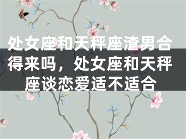 处女座和天秤座渣男合得来吗，处女座和天秤座谈恋爱适不适合