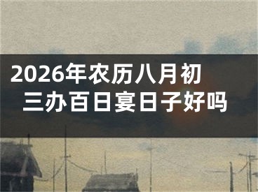 2026年农历八月初三办百日宴日子好吗