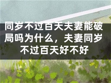 同岁不过百天夫妻能破局吗为什么，夫妻同岁不过百天好不好
