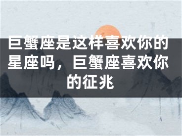 巨蟹座是这样喜欢你的星座吗，巨蟹座喜欢你的征兆
