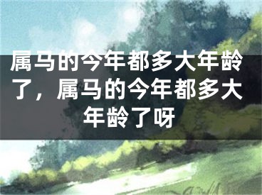 属马的今年都多大年龄了，属马的今年都多大年龄了呀