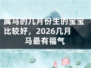 属马的几月份生的宝宝比较好，2026几月马最有福气