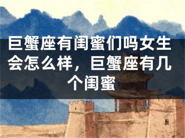 巨蟹座有闺蜜们吗女生会怎么样，巨蟹座有几个闺蜜