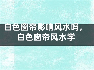 白色窗帘影响风水吗,白色窗帘风水学