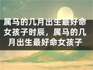 属马的几月出生最好命女孩子时辰，属马的几月出生最好命女孩子