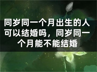 同岁同一个月出生的人可以结婚吗，同岁同一个月能不能结婚