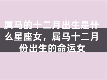 属马的十二月出生是什么星座女，属马十二月份出生的命运女