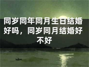 同岁同年同月生日结婚好吗，同岁同月结婚好不好