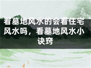 看墓地风水的会看住宅风水吗，看墓地风水小诀窍