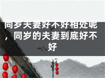 同岁夫妻好不好相处呢，同岁的夫妻到底好不好