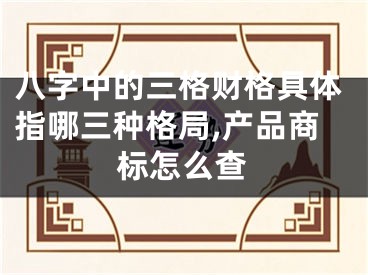 八字中的三格财格具体指哪三种格局,产品商标怎么查