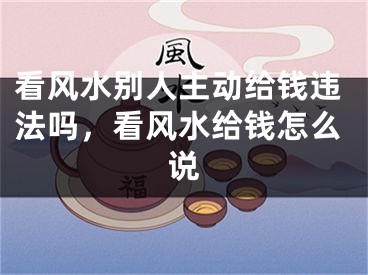 看风水别人主动给钱违法吗，看风水给钱怎么说