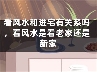 看风水和进宅有关系吗，看风水是看老家还是新家