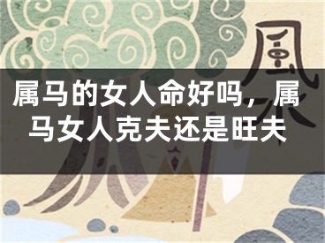 属马的女人命好吗,属马女人克夫还是旺夫