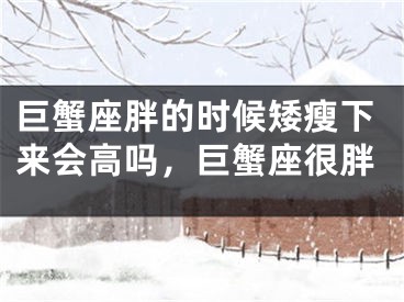 巨蟹座胖的时候矮瘦下来会高吗，巨蟹座很胖