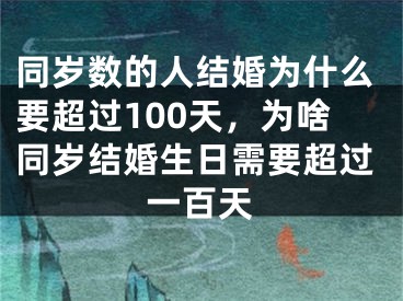 同岁数的人结婚为什么要超过100天，为啥同岁结婚生日需要超过一百天