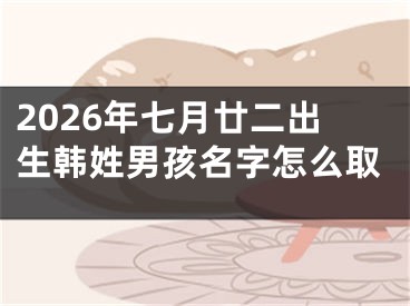 2026年七月廿二出生韩姓男孩名字怎么取
