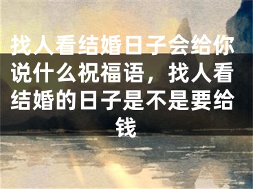 找人看结婚日子会给你说什么祝福语，找人看结婚的日子是不是要给钱