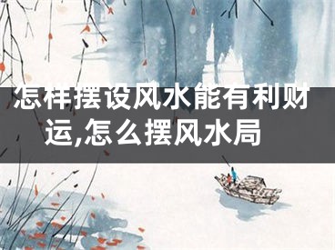 怎样摆设风水能有利财运,怎么摆风水局
