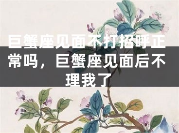 巨蟹座见面不打招呼正常吗，巨蟹座见面后不理我了