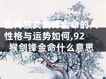 生肖猴女剑锋金命的人性格与运势如何,92猴剑锋金命什么意思