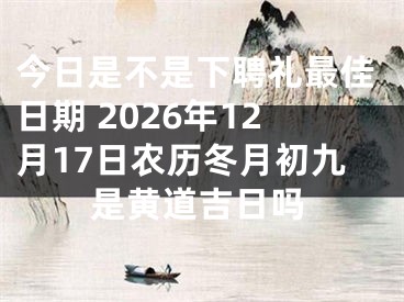 今日是不是下聘礼最佳日期 2026年12月17日农历冬月初九是黄道吉日吗