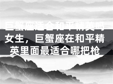 巨蟹座适合和平精英吗女生，巨蟹座在和平精英里面最适合哪把枪