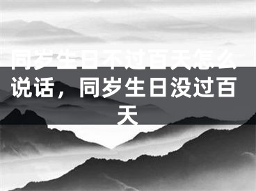 同岁生日不过百天怎么说话，同岁生日没过百天