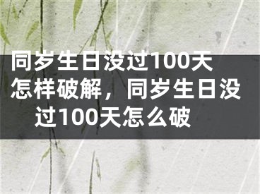 同岁生日没过100天怎样破解，同岁生日没过100天怎么破