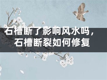 石槽断了影响风水吗，石槽断裂如何修复