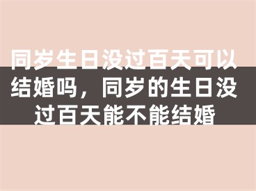 同岁生日没过百天可以结婚吗，同岁的生日没过百天能不能结婚
