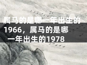 属马的是哪一年出生的1966，属马的是哪一年出生的1978
