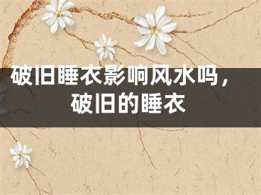 破旧睡衣影响风水吗,破旧的睡衣