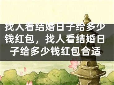 找人看结婚日子给多少钱红包，找人看结婚日子给多少钱红包合适