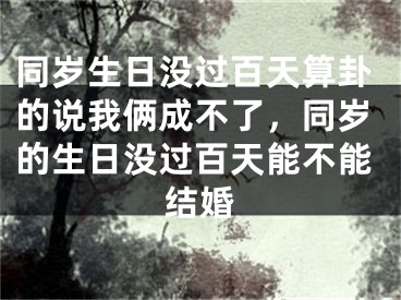 同岁生日没过百天算卦的说我俩成不了，同岁的生日没过百天能不能结婚
