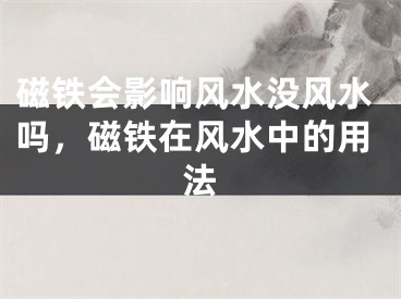 磁铁会影响风水没风水吗，磁铁在风水中的用法