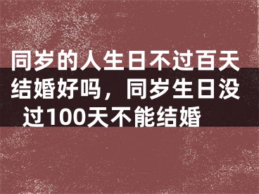 同岁的人生日不过百天结婚好吗，同岁生日没过100天不能结婚