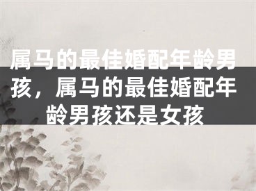 属马的最佳婚配年龄男孩，属马的最佳婚配年龄男孩还是女孩