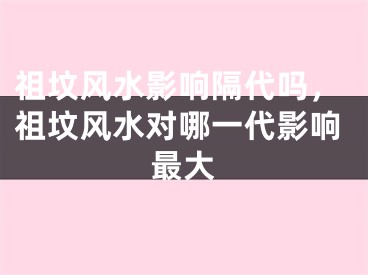 祖坟风水影响隔代吗，祖坟风水对哪一代影响最大