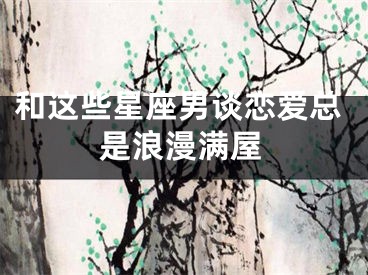 和这些星座男谈恋爱总是浪漫满屋