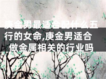 庚金男最适合配什么五行的女命,庚金男适合做金属相关的行业吗