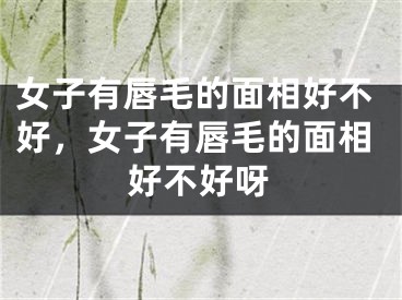 女子有唇毛的面相好不好，女子有唇毛的面相好不好呀