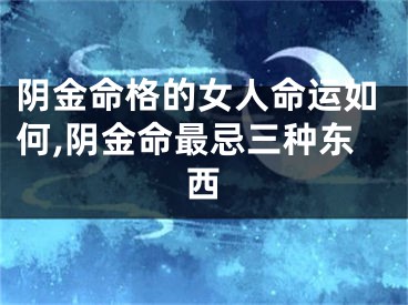 阴金命格的女人命运如何,阴金命最忌三种东西