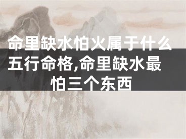 命里缺水怕火属于什么五行命格,命里缺水最怕三个东西