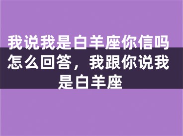 我说我是白羊座你信吗怎么回答，我跟你说我是白羊座