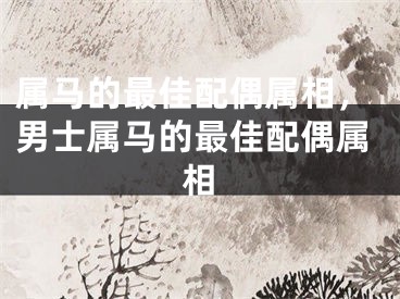 属马的最佳配偶属相，男士属马的最佳配偶属相