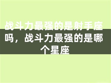 战斗力最强的是射手座吗，战斗力最强的是哪个星座